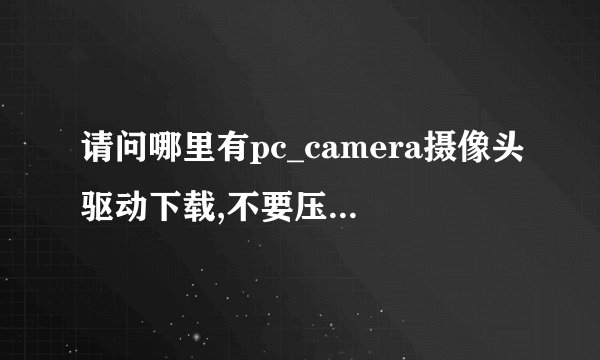 请问哪里有pc_camera摄像头驱动下载,不要压缩文件,里面太多程序不知哪个是,简值是垃圾