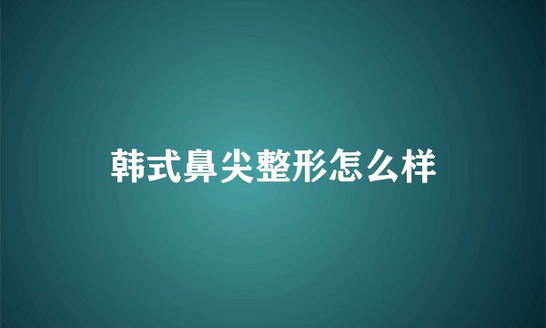 韩式鼻尖整形怎么样