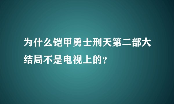 为什么铠甲勇士刑天第二部大结局不是电视上的？