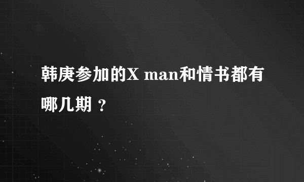 韩庚参加的X man和情书都有哪几期 ？
