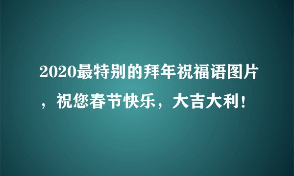 2020最特别的拜年祝福语图片，祝您春节快乐，大吉大利！