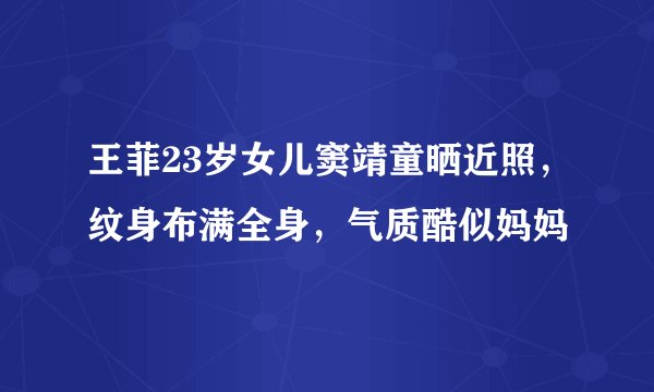 王菲23岁女儿窦靖童晒近照，纹身布满全身，气质酷似妈妈