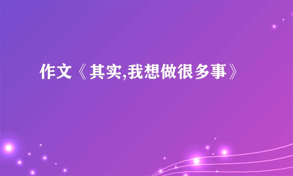 作文《其实,我想做很多事》