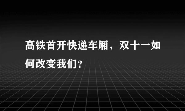高铁首开快递车厢，双十一如何改变我们？