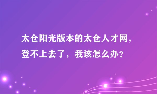 太仓阳光版本的太仓人才网，登不上去了，我该怎么办？