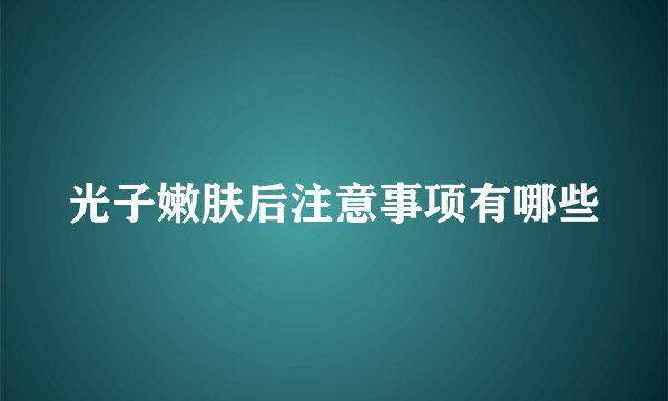 光子嫩肤后注意事项有哪些