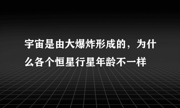 宇宙是由大爆炸形成的，为什么各个恒星行星年龄不一样