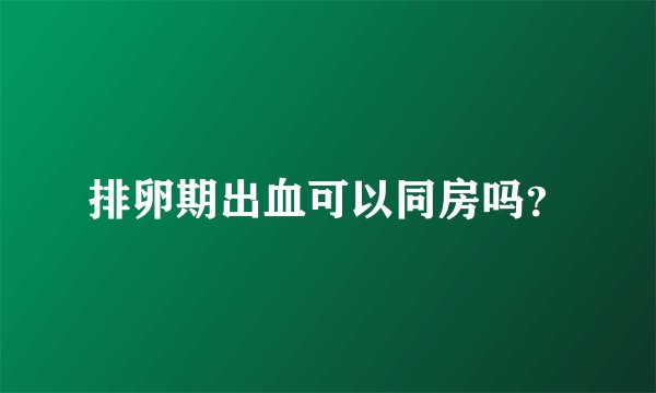 排卵期出血可以同房吗？