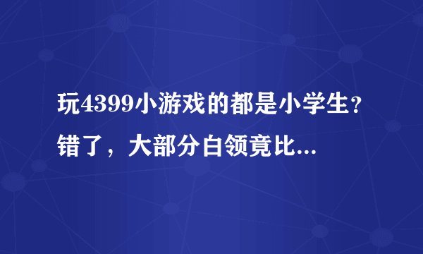 玩4399小游戏的都是小学生？错了，大部分白领竟比他们更无聊！