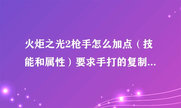 火炬之光2枪手怎么加点（技能和属性）要求手打的复制的我也会？