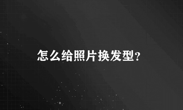 怎么给照片换发型？