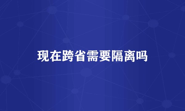 现在跨省需要隔离吗
