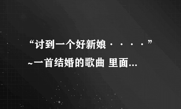 “讨到一个好新娘····” ~一首结婚的歌曲 里面有这么一句 求歌名