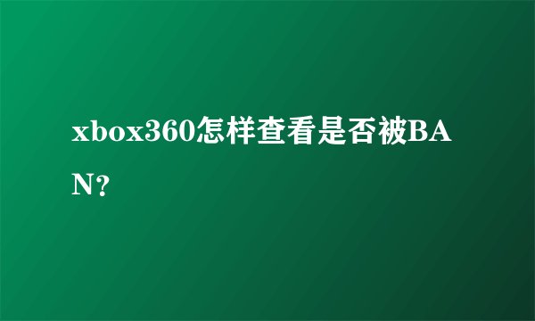 xbox360怎样查看是否被BAN？