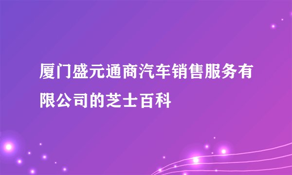 厦门盛元通商汽车销售服务有限公司的芝士百科