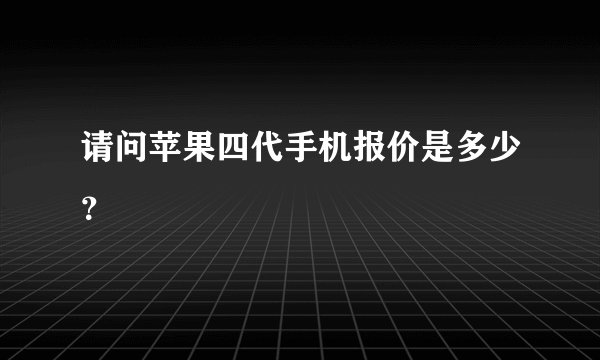 请问苹果四代手机报价是多少？
