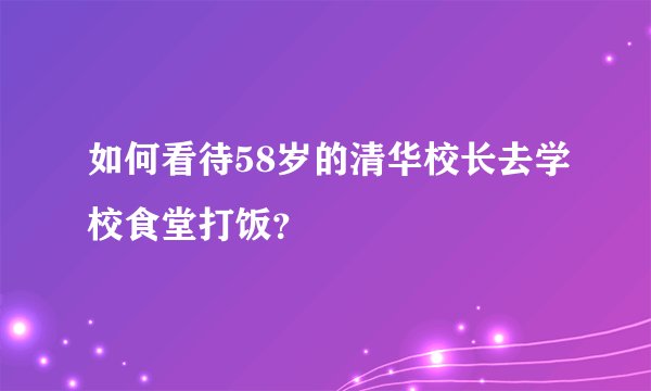 如何看待58岁的清华校长去学校食堂打饭？