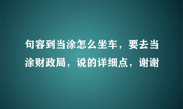 句容到当涂怎么坐车，要去当涂财政局，说的详细点，谢谢