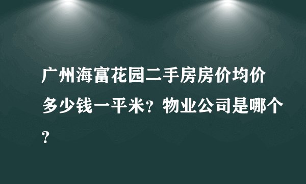广州海富花园二手房房价均价多少钱一平米？物业公司是哪个？