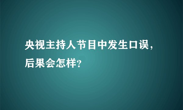 央视主持人节目中发生口误，后果会怎样？