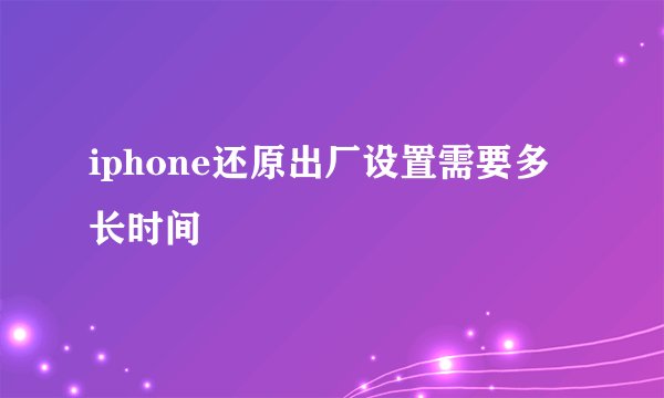 iphone还原出厂设置需要多长时间