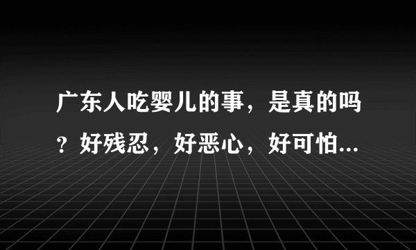 广东人吃婴儿的事，是真的吗？好残忍，好恶心，好可怕，广东人真的吃婴儿吗？