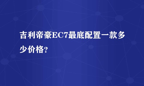 吉利帝豪EC7最底配置一款多少价格？