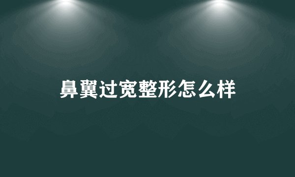 鼻翼过宽整形怎么样