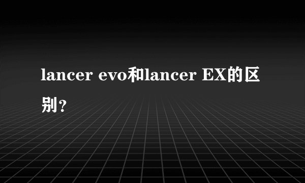 lancer evo和lancer EX的区别？