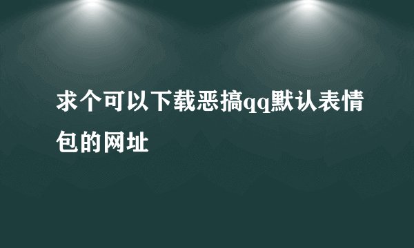 求个可以下载恶搞qq默认表情包的网址