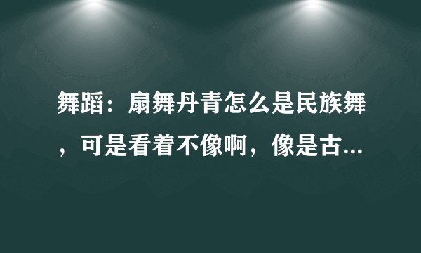 舞蹈：扇舞丹青怎么是民族舞，可是看着不像啊，像是古典舞！！！帮帮我