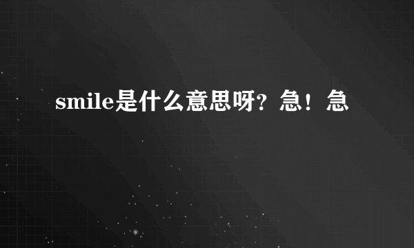 smile是什么意思呀？急！急