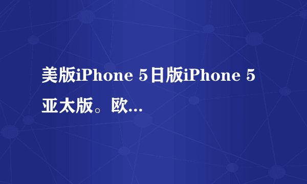 美版iPhone 5日版iPhone 5亚太版。欧版。韩版。区别。哪个好？说说缺点。。。缺点。。。