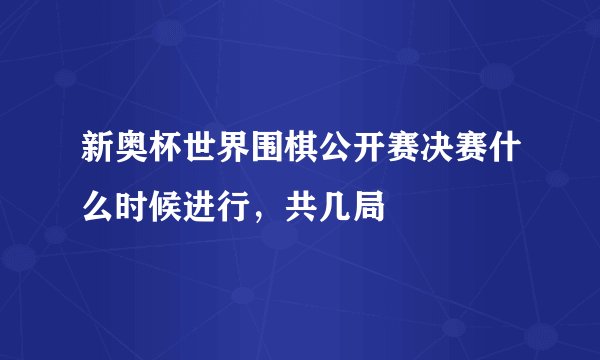 新奥杯世界围棋公开赛决赛什么时候进行，共几局