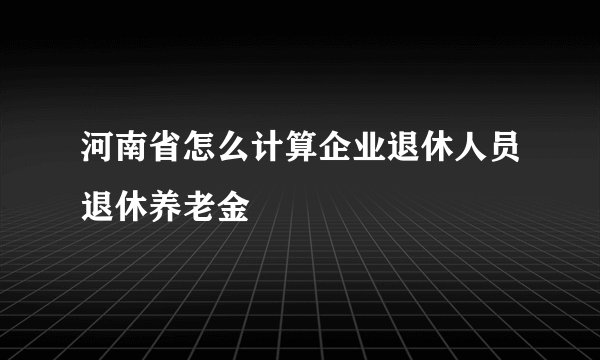 河南省怎么计算企业退休人员退休养老金