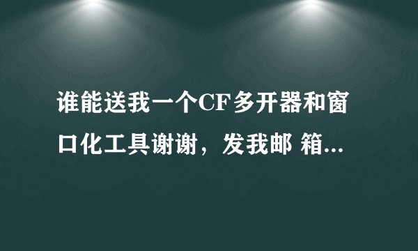 谁能送我一个CF多开器和窗口化工具谢谢，发我邮 箱2512817626 @ q