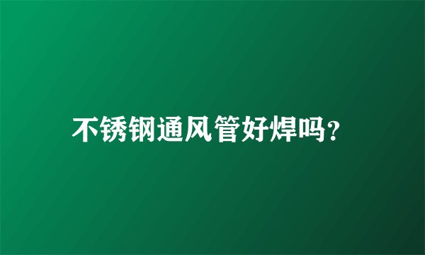不锈钢通风管好焊吗？