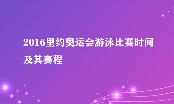 2016里约奥运会游泳比赛时间及其赛程