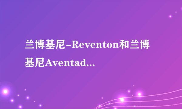 兰博基尼-Reventon和兰博基尼Aventador有什么区别 为什么价格相差那么大？
