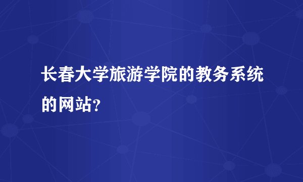 长春大学旅游学院的教务系统的网站？