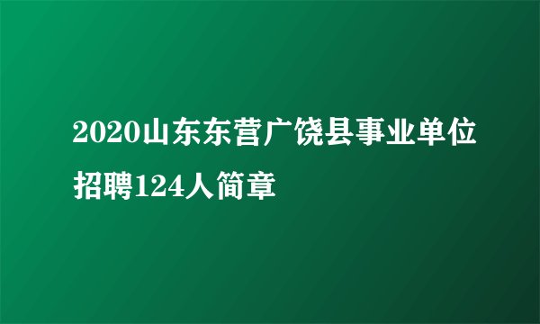 2020山东东营广饶县事业单位招聘124人简章