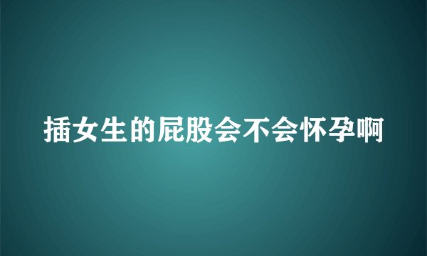 插女生的屁股会不会怀孕啊