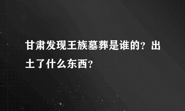 甘肃发现王族墓葬是谁的？出土了什么东西？