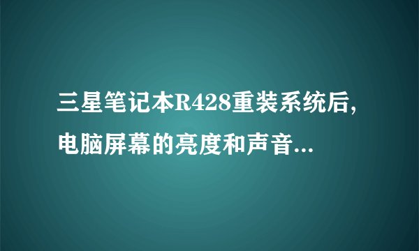 三星笔记本R428重装系统后,电脑屏幕的亮度和声音快捷键没用了,求快捷驱动!!!