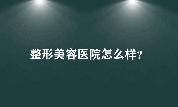 整形美容医院怎么样？