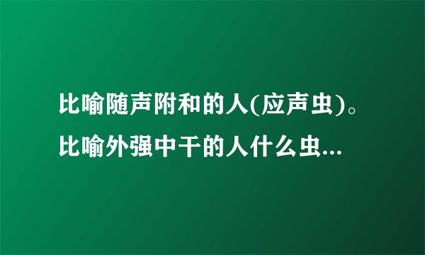 比喻随声附和的人(应声虫)。比喻外强中干的人什么虫？比喻恩将仇报的人什么虫？