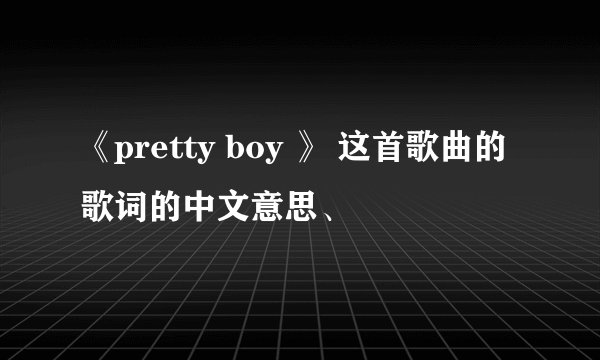 《pretty boy 》 这首歌曲的 歌词的中文意思、