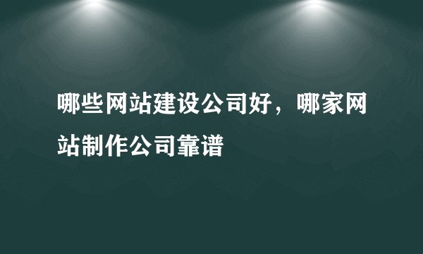 哪些网站建设公司好，哪家网站制作公司靠谱