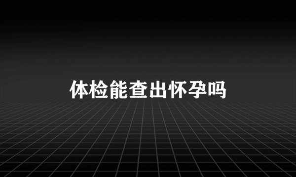 体检能查出怀孕吗