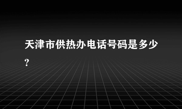 天津市供热办电话号码是多少?